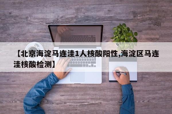 【北京海淀马连洼1人核酸阳性,海淀区马连洼核酸检测】