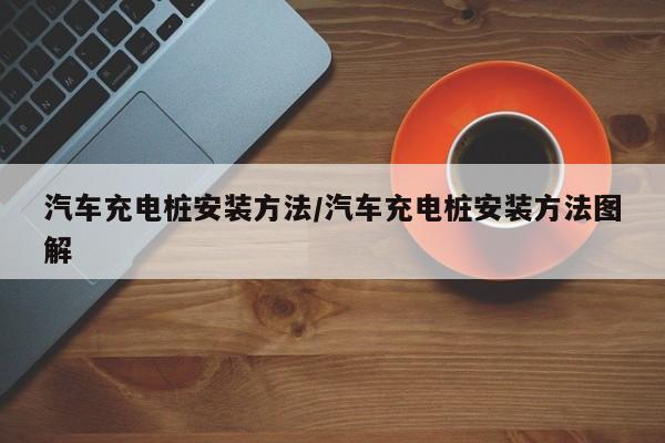 汽车充电桩安装方法/汽车充电桩安装方法图解