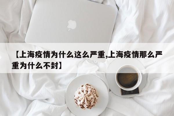 【上海疫情为什么这么严重,上海疫情那么严重为什么不封】