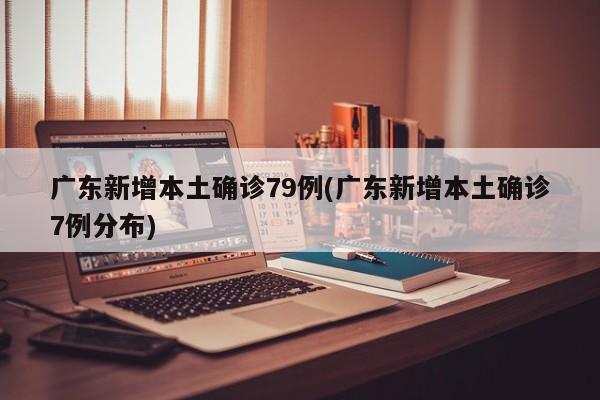 广东新增本土确诊79例(广东新增本土确诊7例分布)