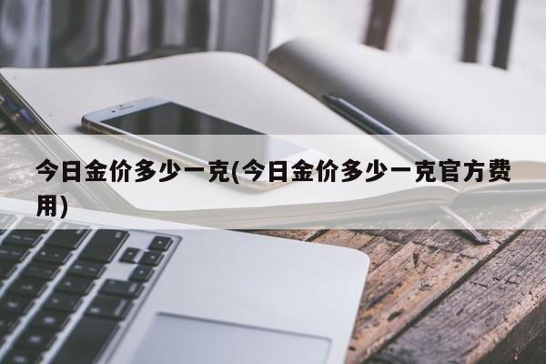 今日金价多少一克(今日金价多少一克官方费用)