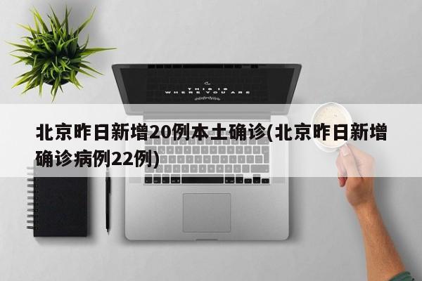 北京昨日新增20例本土确诊(北京昨日新增确诊病例22例)