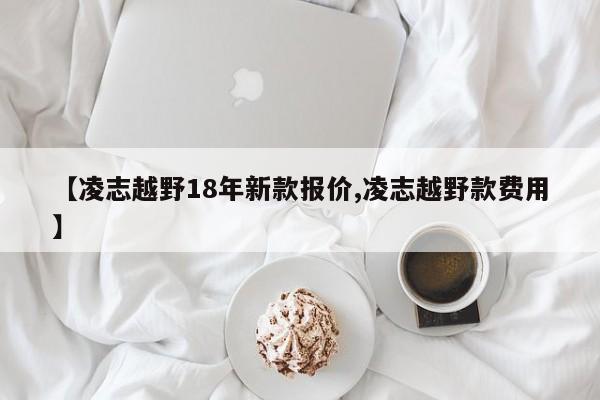 【凌志越野18年新款报价,凌志越野款费用】