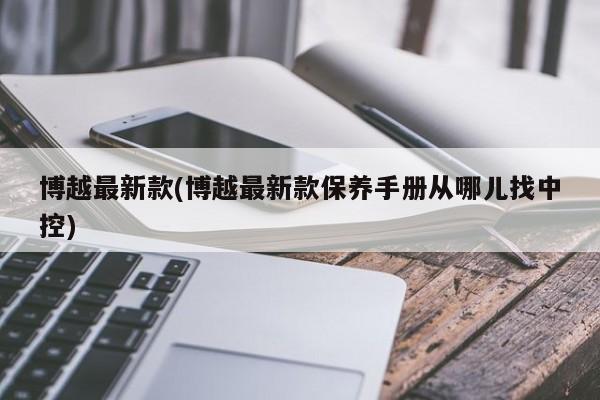 博越最新款(博越最新款保养手册从哪儿找中控)