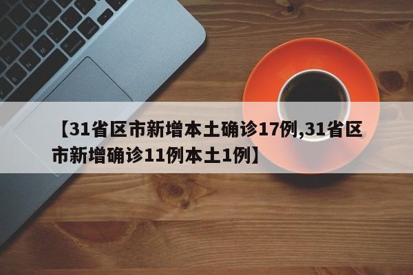 【31省区市新增本土确诊17例,31省区市新增确诊11例本土1例】