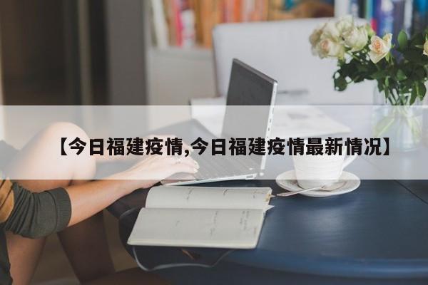【今日福建疫情,今日福建疫情最新情况】
