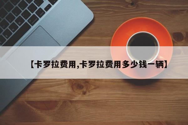 【卡罗拉费用,卡罗拉费用多少钱一辆】