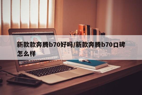 新款款奔腾b70好吗/新款奔腾b70口碑怎么样