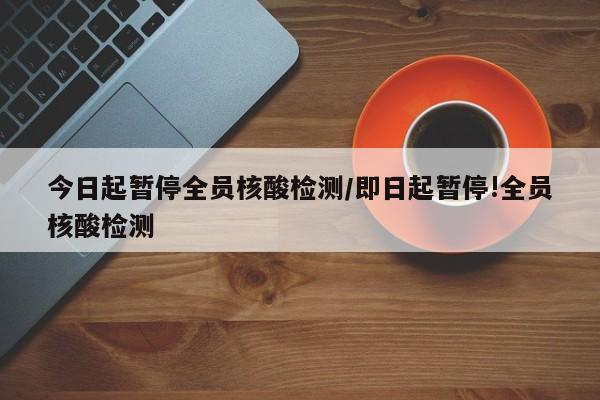今日起暂停全员核酸检测/即日起暂停!全员核酸检测