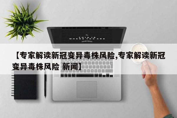 【专家解读新冠变异毒株风险,专家解读新冠变异毒株风险 新闻】