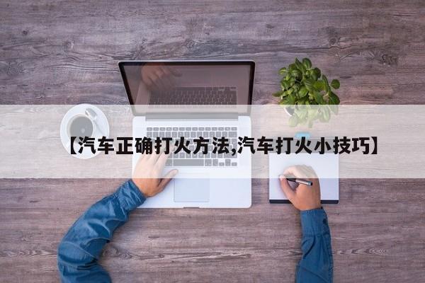 【汽车正确打火方法,汽车打火小技巧】