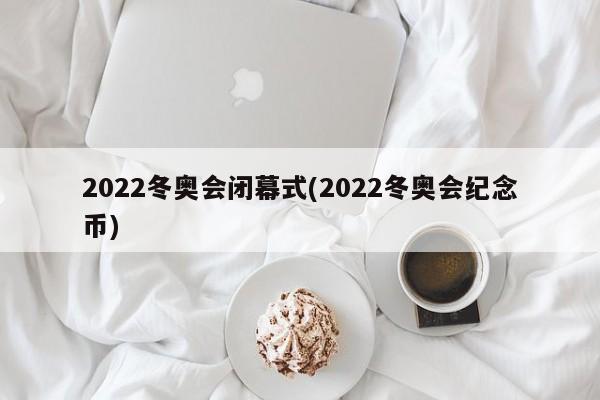 2022冬奥会闭幕式(2022冬奥会纪念币)