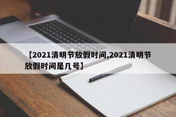 【2021清明节放假时间,2021清明节放假时间是几号】