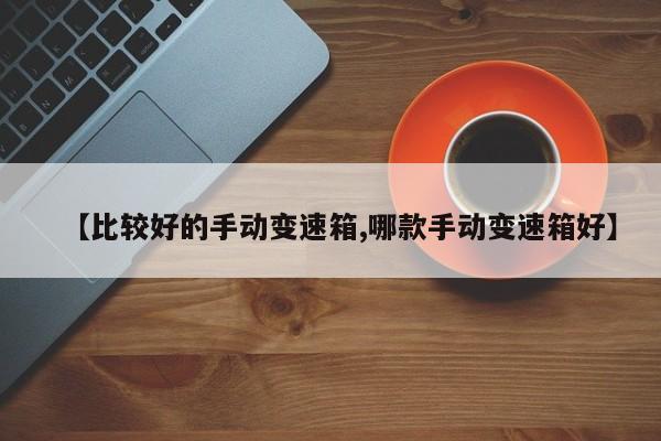 【比较好的手动变速箱,哪款手动变速箱好】