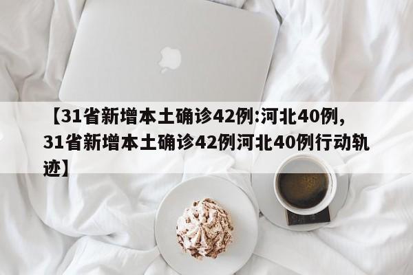 【31省新增本土确诊42例:河北40例,31省新增本土确诊42例河北40例行动轨迹】