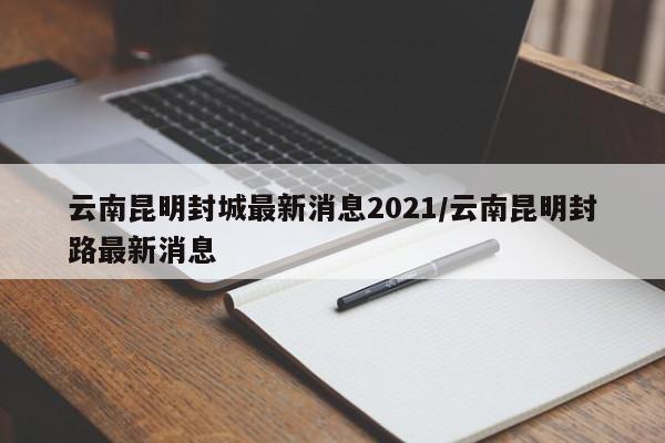 云南昆明封城最新消息2021/云南昆明封路最新消息