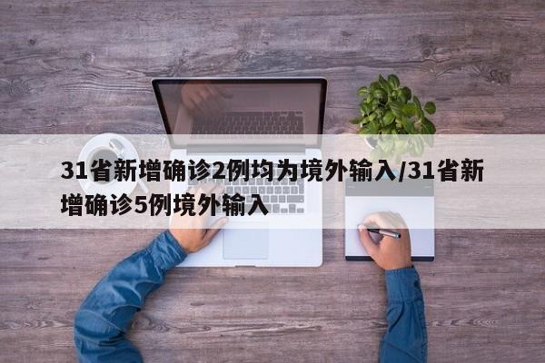 31省新增确诊2例均为境外输入/31省新增确诊5例境外输入