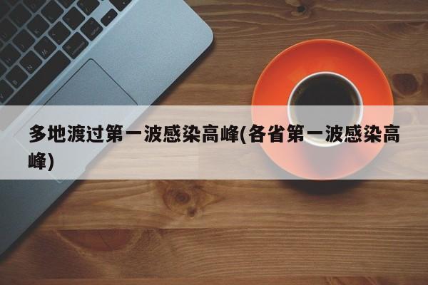 多地渡过第一波感染高峰(各省第一波感染高峰)