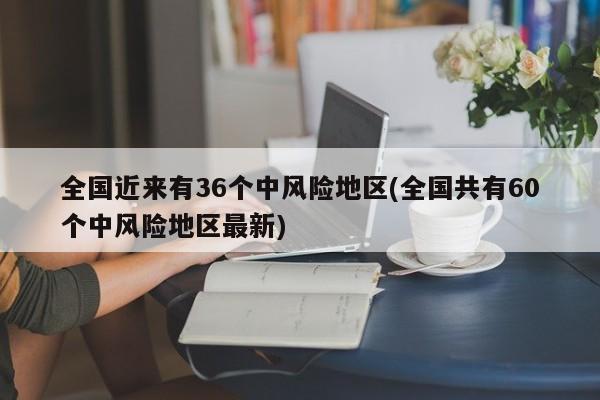 全国近来有36个中风险地区(全国共有60个中风险地区最新)