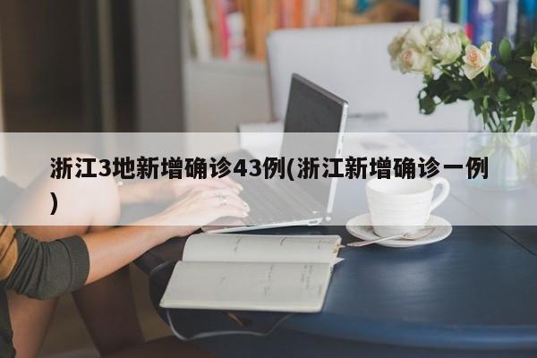 浙江3地新增确诊43例(浙江新增确诊一例)