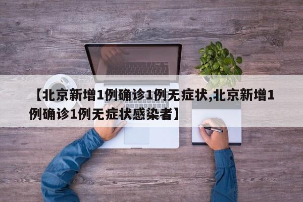 【北京新增1例确诊1例无症状,北京新增1例确诊1例无症状感染者】