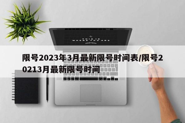 限号2023年3月最新限号时间表/限号20213月最新限号时间