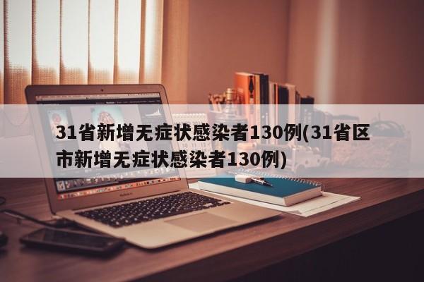31省新增无症状感染者130例(31省区市新增无症状感染者130例)