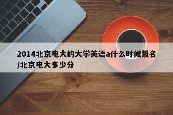 2014北京电大的大学英语a什么时候报名/北京电大多少分