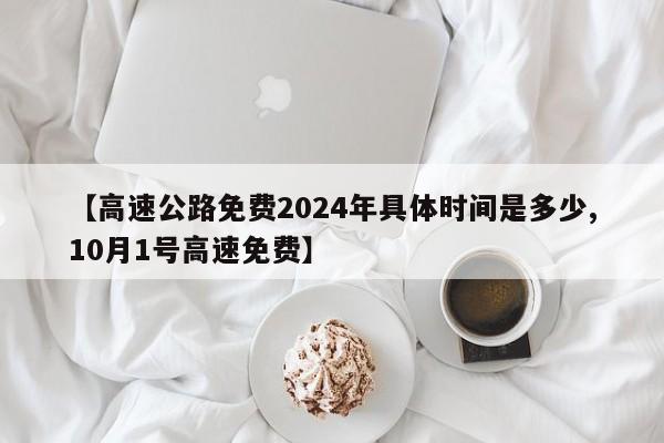 【高速公路免费2024年具体时间是多少,10月1号高速免费】