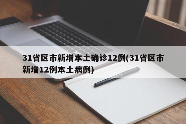 31省区市新增本土确诊12例(31省区市新增12例本土病例)
