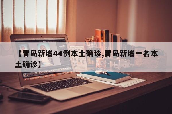 【青岛新增44例本土确诊,青岛新增一名本土确诊】