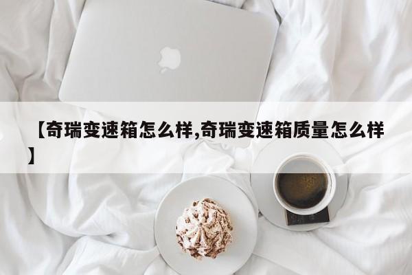 【奇瑞变速箱怎么样,奇瑞变速箱质量怎么样】