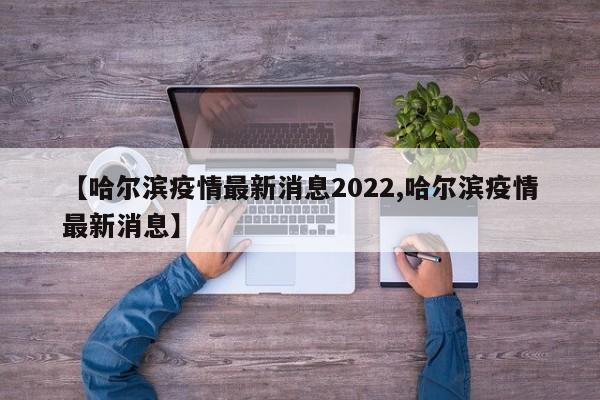 【哈尔滨疫情最新消息2022,哈尔滨疫情最新消息】