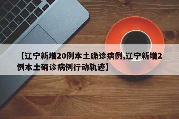【辽宁新增20例本土确诊病例,辽宁新增2例本土确诊病例行动轨迹】