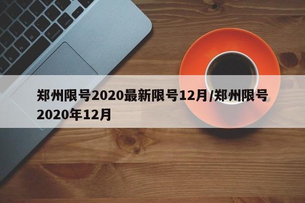 郑州限号2020最新限号12月/郑州限号2020年12月