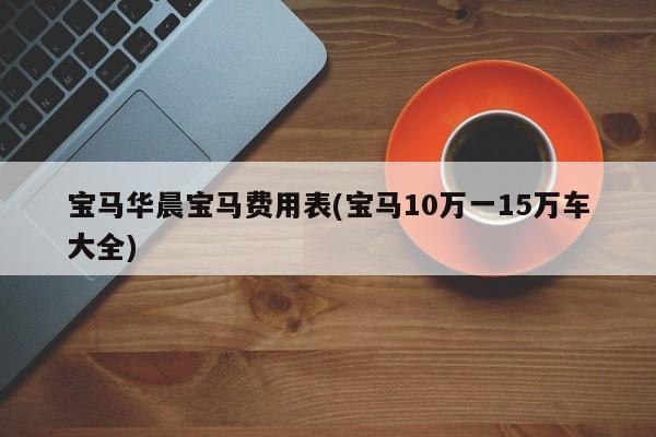 宝马华晨宝马费用表(宝马10万一15万车大全)