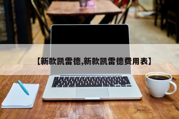 【新款凯雷德,新款凯雷德费用表】