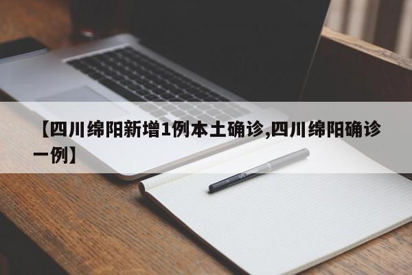【四川绵阳新增1例本土确诊,四川绵阳确诊一例】