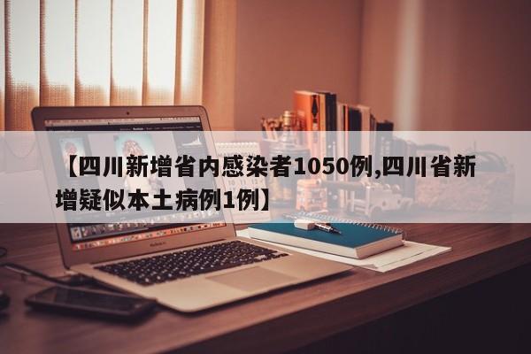 【四川新增省内感染者1050例,四川省新增疑似本土病例1例】