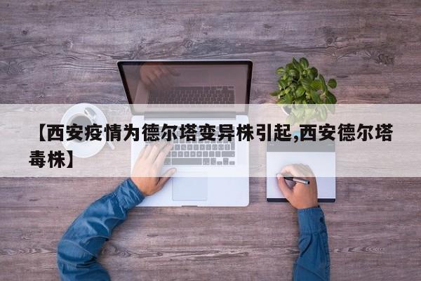 【西安疫情为德尔塔变异株引起,西安德尔塔毒株】