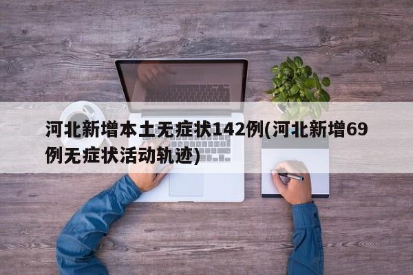 河北新增本土无症状142例(河北新增69例无症状活动轨迹)
