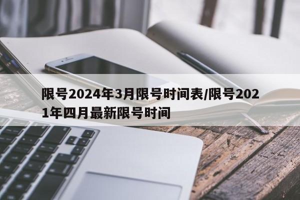 限号2024年3月限号时间表/限号2021年四月最新限号时间