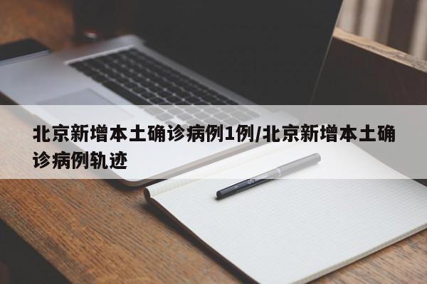 北京新增本土确诊病例1例/北京新增本土确诊病例轨迹