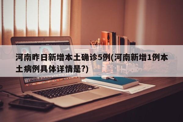 河南昨日新增本土确诊5例(河南新增1例本土病例具体详情是?)