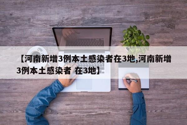 【河南新增3例本土感染者在3地,河南新增3例本土感染者 在3地】