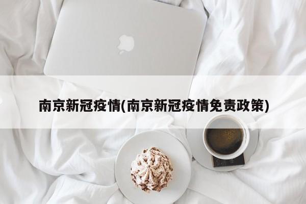 南京新冠疫情(南京新冠疫情免责政策)