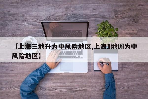 【上海三地升为中风险地区,上海1地调为中风险地区】