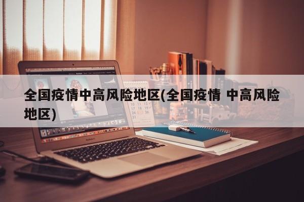 全国疫情中高风险地区(全国疫情 中高风险地区)
