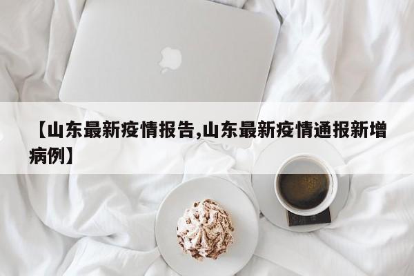 【山东最新疫情报告,山东最新疫情通报新增病例】