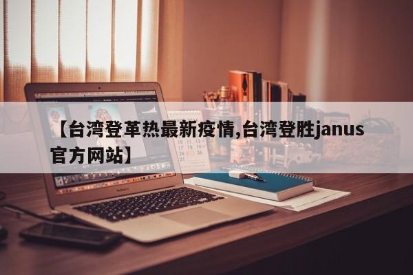 【台湾登革热最新疫情,台湾登胜janus官方网站】
